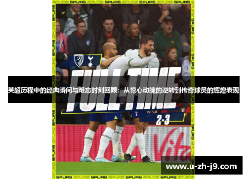 英超历程中的经典瞬间与难忘时刻回顾:从惊心动魄的逆转到传奇球员的辉煌表现 英超历程中的经典瞬间与难忘时刻回顾:从惊心动魄的逆转到传奇球员的辉煌表现