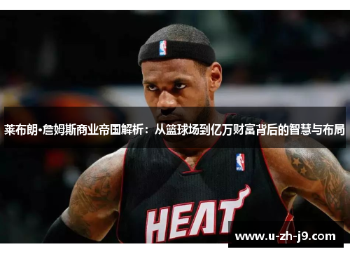 莱布朗·詹姆斯商业帝国解析：从篮球场到亿万财富背后的智慧与布局