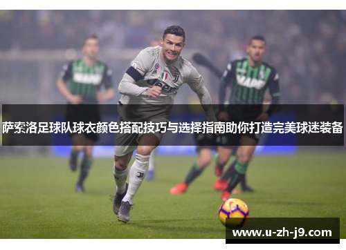 萨索洛足球队球衣颜色搭配技巧与选择指南助你打造完美球迷装备