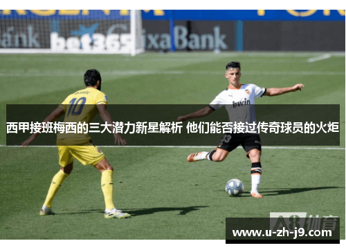 西甲接班梅西的三大潜力新星解析 他们能否接过传奇球员的火炬