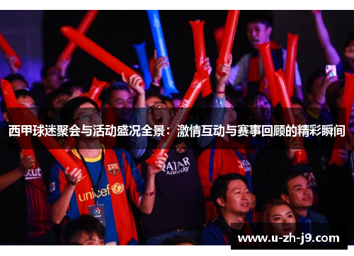西甲球迷聚会与活动盛况全景:激情互动与赛事回顾的精彩瞬间 西甲球迷聚会与活动盛况全景:激情互动与赛事回顾的精彩瞬间