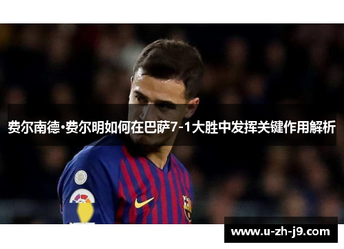 费尔南德·费尔明如何在巴萨7-1大胜中发挥关键作用解析