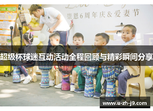 超级杯球迷互动活动全程回顾与精彩瞬间分享