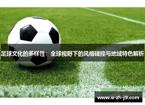 足球文化的多样性：全球视野下的风格碰撞与地域特色解析