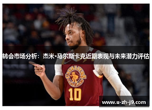 转会市场分析:杰米·马尔斯卡克近期表现与未来潜力评估 转会市场分析:杰米·马尔斯卡克近期表现与未来潜力评估