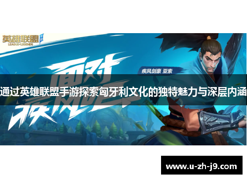 通过英雄联盟手游探索匈牙利文化的独特魅力与深层内涵 通过英雄联盟手游探索匈牙利文化的独特魅力与深层内涵
