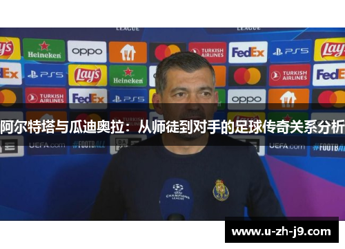 阿尔特塔与瓜迪奥拉:从师徒到对手的足球传奇关系分析 阿尔特塔与瓜迪奥拉:从师徒到对手的足球传奇关系分析