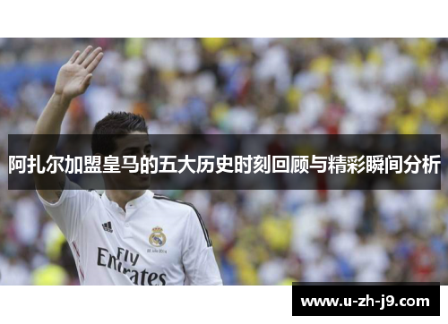 阿扎尔加盟皇马的五大历史时刻回顾与精彩瞬间分析