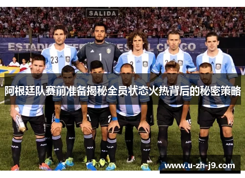 阿根廷队赛前准备揭秘全员状态火热背后的秘密策略 阿根廷队赛前准备揭秘全员状态火热背后的秘密策略