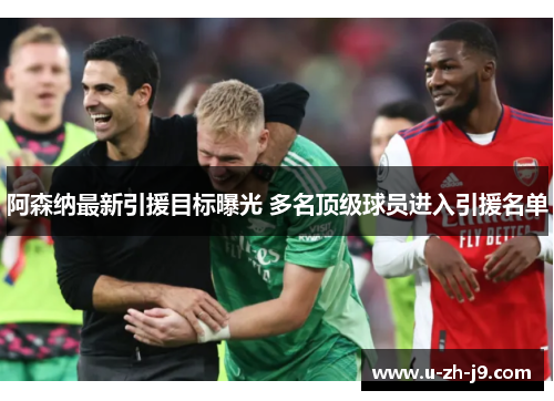 阿森纳最新引援目标曝光 多名顶级球员进入引援名单 阿森纳最新引援目标曝光 多名顶级球员进入引援名单