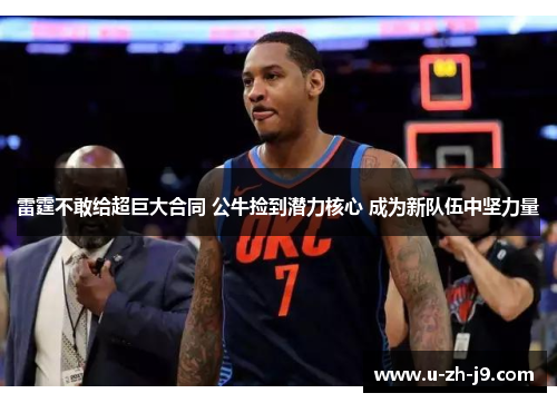 雷霆不敢给超巨大合同 公牛捡到潜力核心 成为新队伍中坚力量 雷霆不敢给超巨大合同 公牛捡到潜力核心 成为新队伍中坚力量