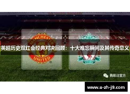 英超历史双红会经典对决回顾:十大难忘瞬间及其传奇意义 英超历史双红会经典对决回顾:十大难忘瞬间及其传奇意义