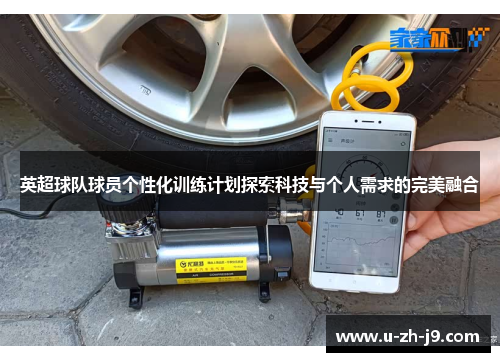 英超球队球员个性化训练计划探索科技与个人需求的完美融合 英超球队球员个性化训练计划探索科技与个人需求的完美融合