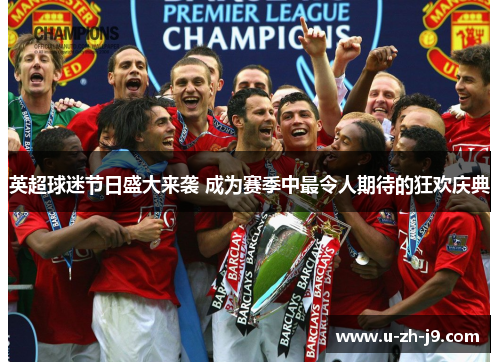 英超球迷节日盛大来袭 成为赛季中最令人期待的狂欢庆典 英超球迷节日盛大来袭 成为赛季中最令人期待的狂欢庆典
