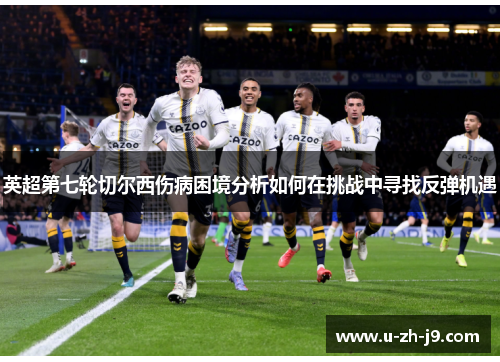 英超第七轮切尔西伤病困境分析如何在挑战中寻找反弹机遇 英超第七轮切尔西伤病困境分析如何在挑战中寻找反弹机遇
