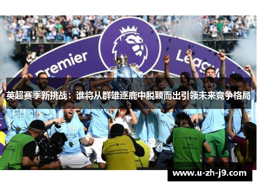 英超赛季新挑战:谁将从群雄逐鹿中脱颖而出引领未来竞争格局 英超赛季新挑战:谁将从群雄逐鹿中脱颖而出引领未来竞争格局