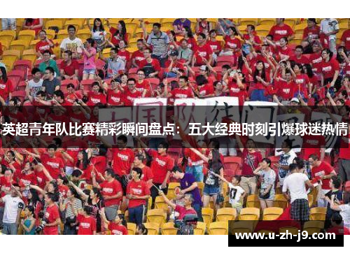 英超青年队比赛精彩瞬间盘点:五大经典时刻引爆球迷热情 英超青年队比赛精彩瞬间盘点:五大经典时刻引爆球迷热情