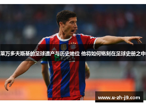 莱万多夫斯基的足球遗产与历史地位 他将如何铭刻在足球史册之中 莱万多夫斯基的足球遗产与历史地位 他将如何铭刻在足球史册之中