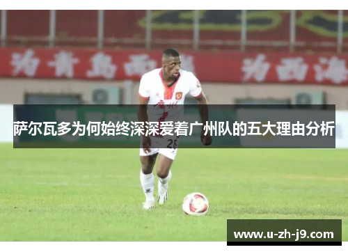 萨尔瓦多为何始终深深爱着广州队的五大理由分析 萨尔瓦多为何始终深深爱着广州队的五大理由分析