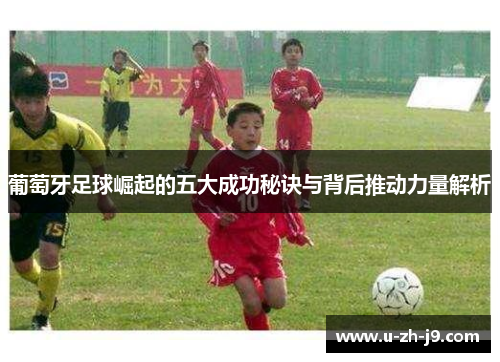 葡萄牙足球崛起的五大成功秘诀与背后推动力量解析