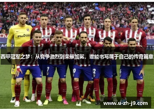 西甲冠军之梦：从竞争激烈到荣耀加冕，谁能书写属于自己的传奇篇章
