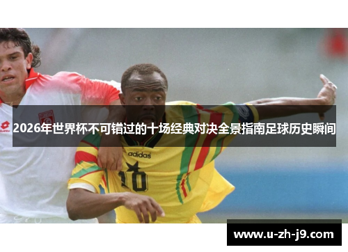 2026年世界杯不可错过的十场经典对决全景指南足球历史瞬间
