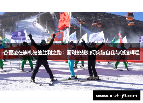 谷爱凌在崇礼站的胜利之路：面对挑战如何突破自我与创造辉煌