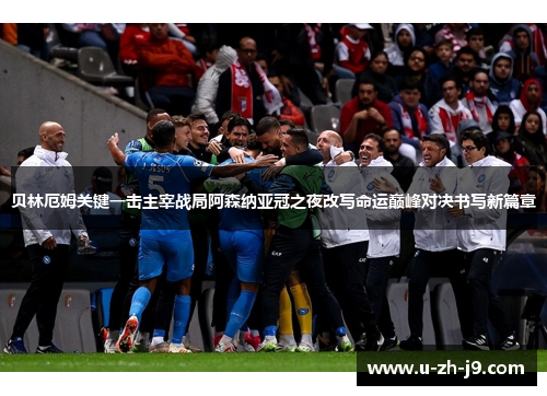 贝林厄姆关键一击主宰战局阿森纳亚冠之夜改写命运巅峰对决书写新篇章