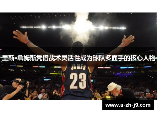 里斯·詹姆斯凭借战术灵活性成为球队多面手的核心人物 里斯·詹姆斯凭借战术灵活性成为球队多面手的核心人物