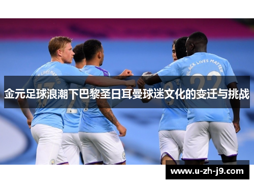 金元足球浪潮下巴黎圣日耳曼球迷文化的变迁与挑战 金元足球浪潮下巴黎圣日耳曼球迷文化的变迁与挑战