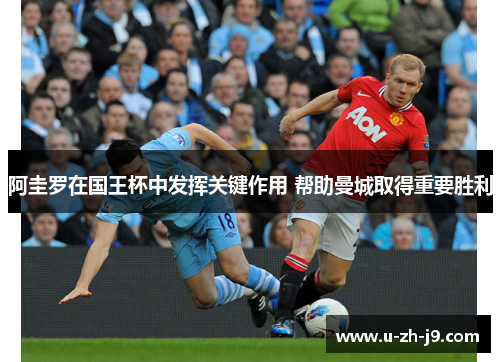 阿圭罗在国王杯中发挥关键作用 帮助曼城取得重要胜利