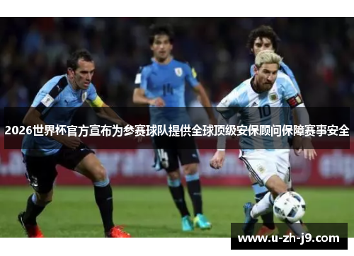 2026世界杯官方宣布为参赛球队提供全球顶级安保顾问保障赛事安全