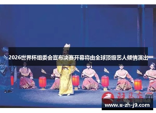 2026世界杯组委会宣布决赛开幕将由全球顶级艺人倾情演出