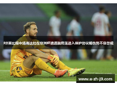 RB莱比锡中场海达拉在非洲杯遭遇脑震荡进入保护协议期伤势不容忽视 RB莱比锡中场海达拉在非洲杯遭遇脑震荡进入保护协议期伤势不容忽视