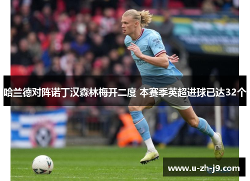 哈兰德对阵诺丁汉森林梅开二度 本赛季英超进球已达32个