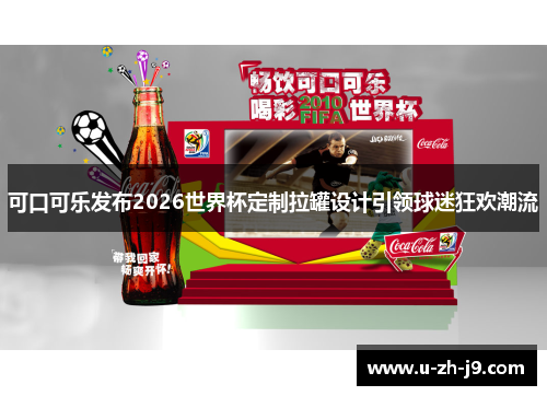 可口可乐发布2026世界杯定制拉罐设计引领球迷狂欢潮流