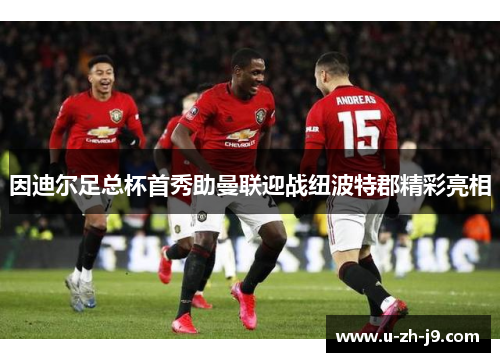 因迪尔足总杯首秀助曼联迎战纽波特郡精彩亮相