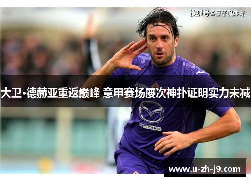 大卫·德赫亚重返巅峰 意甲赛场屡次神扑证明实力未减