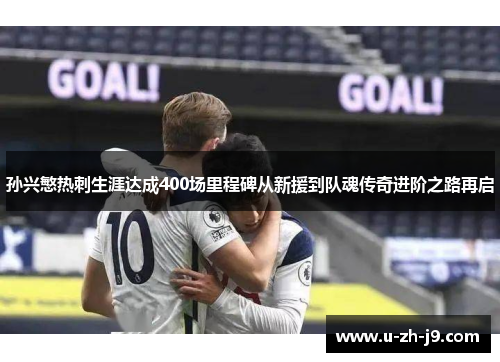 孙兴慜热刺生涯达成400场里程碑从新援到队魂传奇进阶之路再启