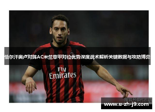 恰尔汗奥卢对阵AC米兰意甲对位优势深度战术解析关键数据与攻防博弈 恰尔汗奥卢对阵AC米兰意甲对位优势深度战术解析关键数据与攻防博弈