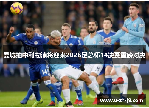 曼城抽中利物浦将迎来2026足总杯14决赛重磅对决 曼城抽中利物浦将迎来2026足总杯14决赛重磅对决