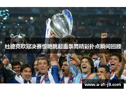 杜德克欧冠决赛惊艳跳起面条舞精彩扑点瞬间回顾