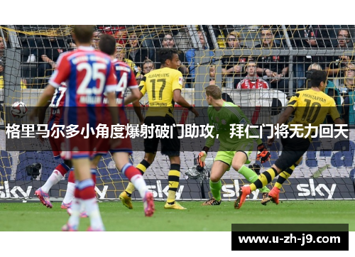 格里马尔多小角度爆射破门助攻,拜仁门将无力回天 格里马尔多小角度爆射破门助攻,拜仁门将无力回天