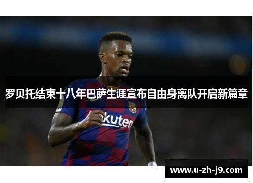 罗贝托结束十八年巴萨生涯宣布自由身离队开启新篇章