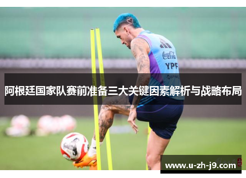 阿根廷国家队赛前准备三大关键因素解析与战略布局