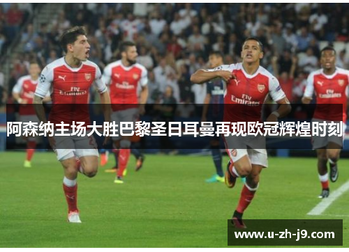 阿森纳主场大胜巴黎圣日耳曼再现欧冠辉煌时刻