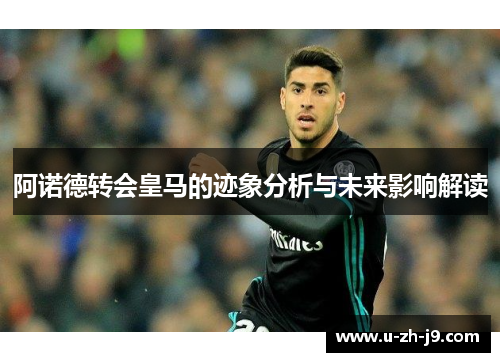 阿诺德转会皇马的迹象分析与未来影响解读