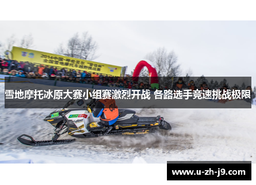 雪地摩托冰原大赛小组赛激烈开战 各路选手竞速挑战极限