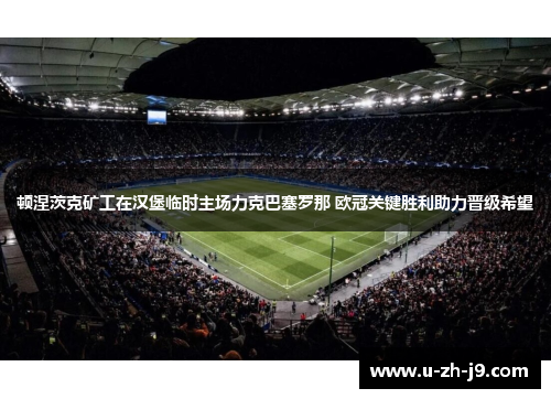 顿涅茨克矿工在汉堡临时主场力克巴塞罗那 欧冠关键胜利助力晋级希望