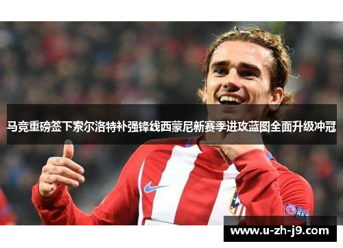 马竞重磅签下索尔洛特补强锋线西蒙尼新赛季进攻蓝图全面升级冲冠